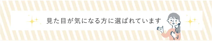 見た目が気になる方に選ばれています