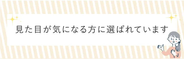 見た目が気になる方に選ばれています