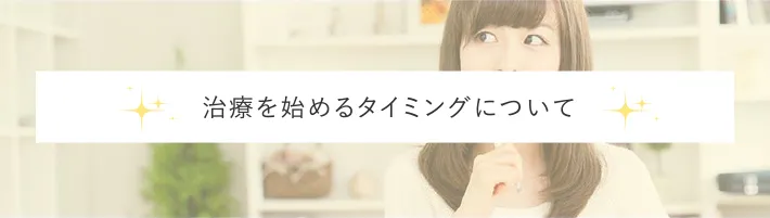 治療を始めるタイミングについて