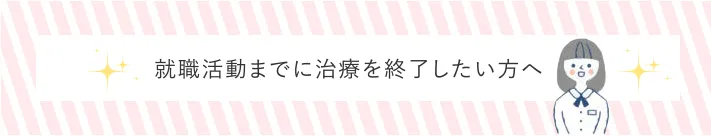 就職活動までに治療を終了したい方へ