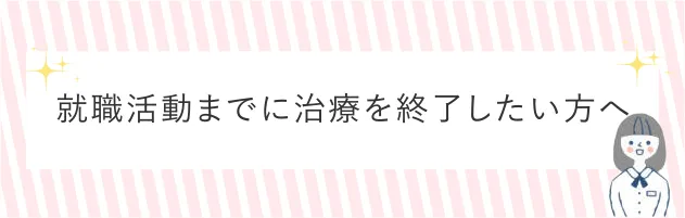 就職活動までに治療を終了したい方へ